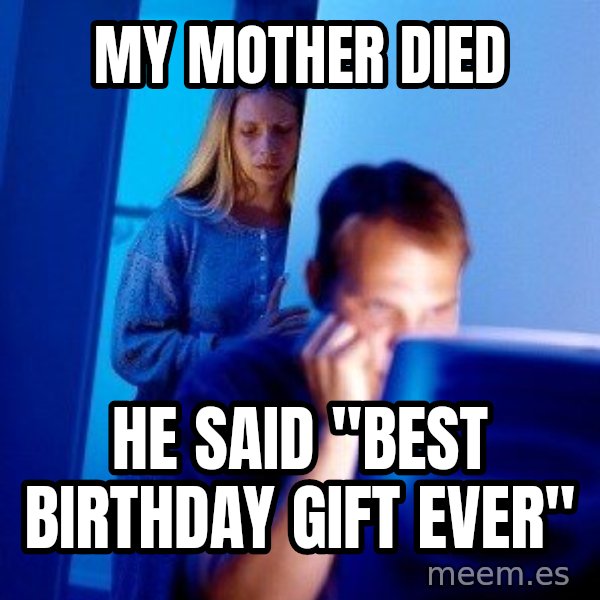 Internet Husband meme: my mother died / he said "best birthday gift ever"