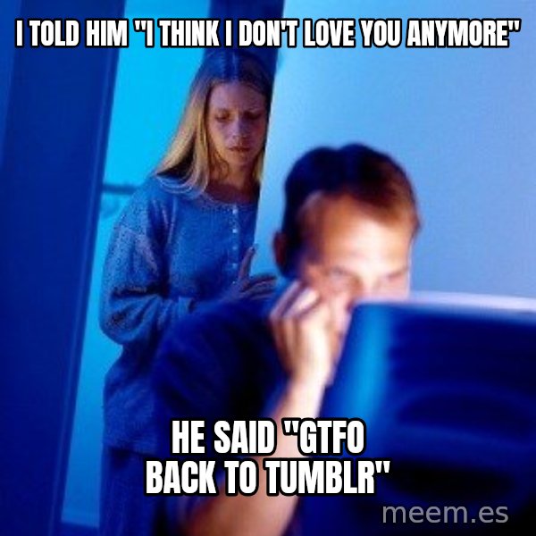 Internet Husband meme: I TOLD HIM "I THINK I DON'T LOVE YOU ANYMORE" / HE SAID "GTFO BACK TO TUMBLR"