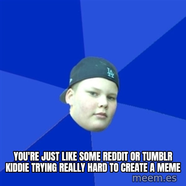 Jonnen Neuvo meme: You're just like some reddit or tumblr kiddie trying really hard to create a meme