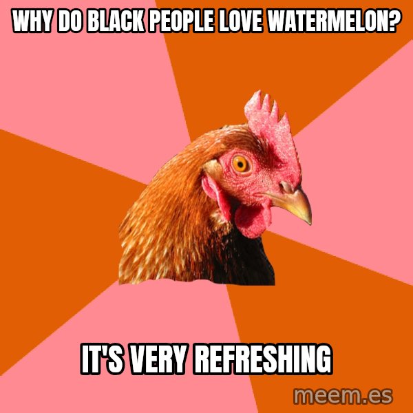 Anti Joke Chicken meme: WHY DO BLACK PEOPLE LOVE WATERMELON? / IT'S VERY REFRESHING