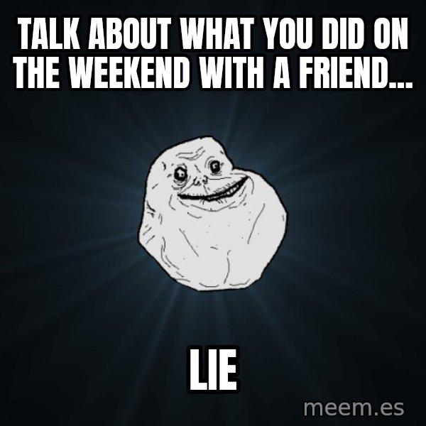 Forever Alone meme: Talk about what you did on the weekend with a friend... / LIE