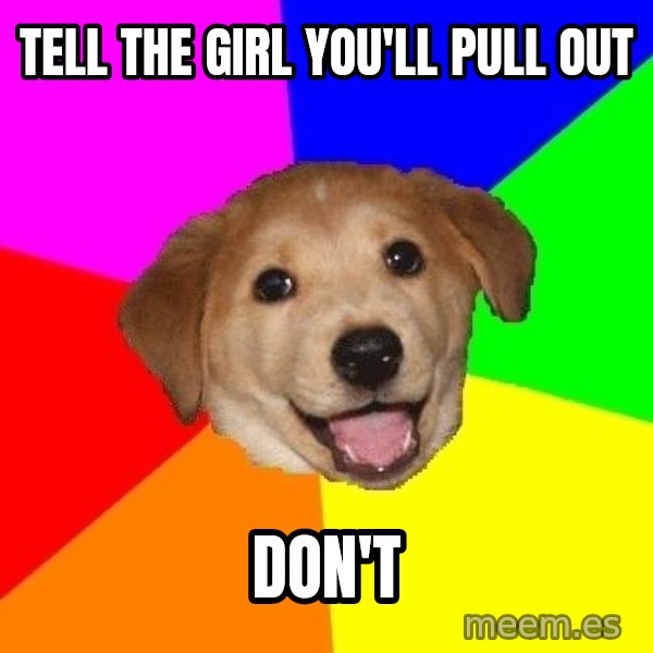 Advice Dog meme: tell the girl you'll pull out / don't