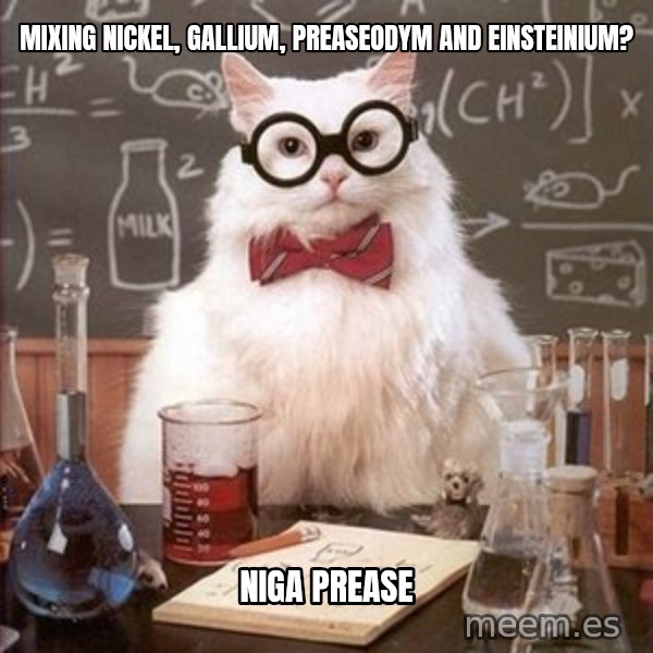 Chemistry Cat meme: mixing nickel, gallium, preaseodym and Einsteinium? / niga prease