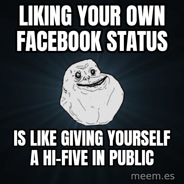 Forever Alone meme: LIKING YOUR OWN FACEBOOK STATUS / IS LIKE GIVING YOURSELF A HI-FIVE IN PUBLIC