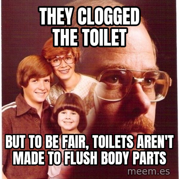 Vengeance Dad meme: they clogged the toilet / but to be fair, toilets aren't made to flush body parts