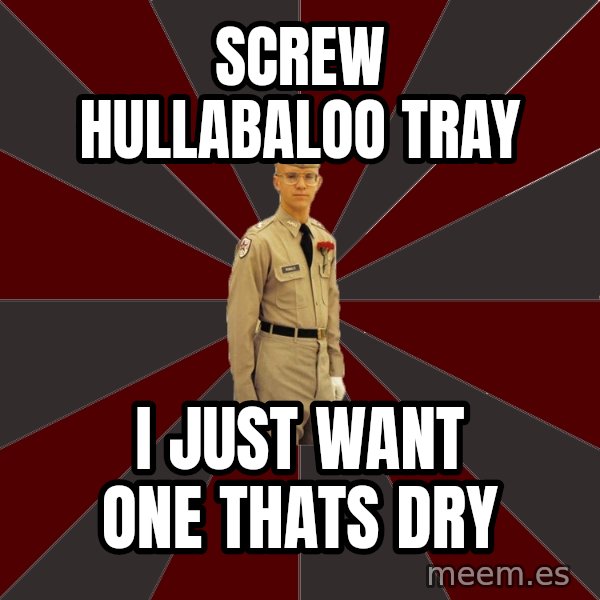 Stereotypical Corps Guy meme: Screw hullabaloo tray / i just want one thats dry