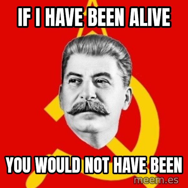 Stalin Says meme: IF I HAVE BEEN ALIVE / YOU WOULD NOT HAVE BEEN