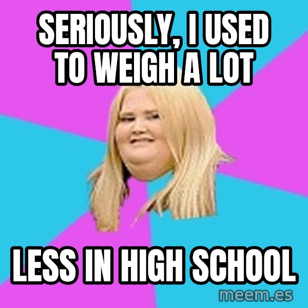 Fat Girl meme: seriously, i used to weigh a lot / less in high school