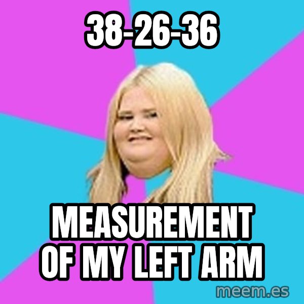Fat Girl meme: 38-26-36 / Measurement of my left arm