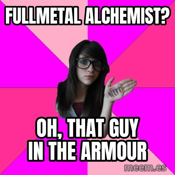 Idiot Nerd Girl meme: fullmetal alchemist? / oh, that guy in the armour