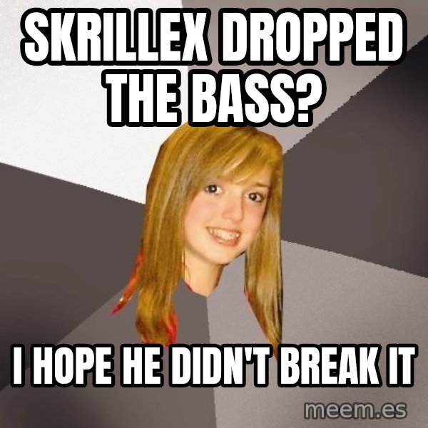 Musically Oblivious 8th Grader meme: Skrillex dropped the bass? / I hope he didn't break it