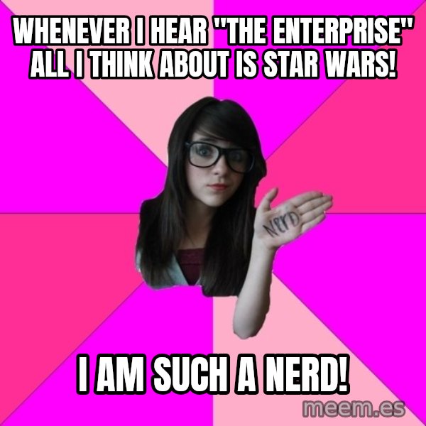 Idiot Nerd Girl meme: WHenever i hear "The enterprise" all i think about is star wars! / i am such a nerd!