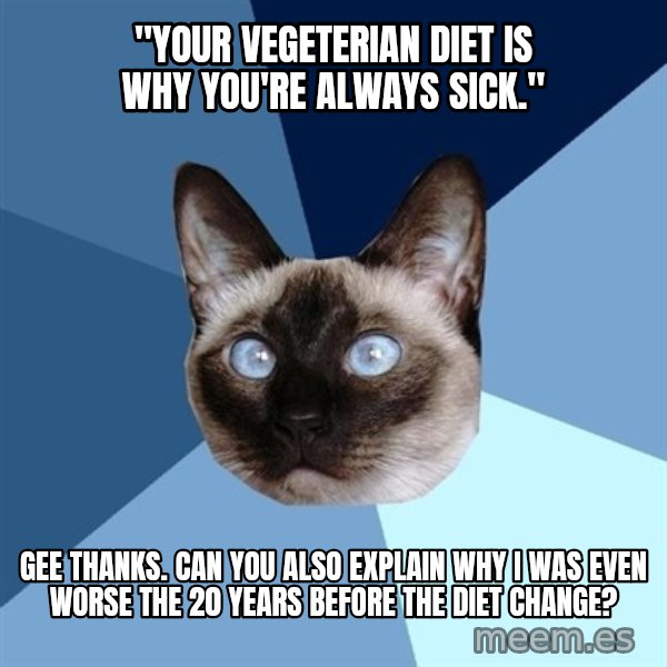 Chronic Illness Cat meme: "Your vegeterian diet is why you're always sick." / Gee thanks. Can you also explain why I was even worse the 20 years before the diet change?