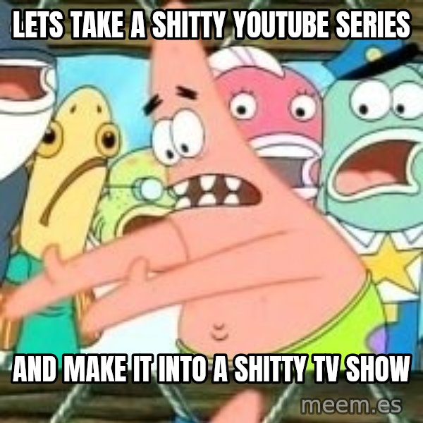 patrick star meme: Lets take a shitty youtube series / and make it into a shitty tv show