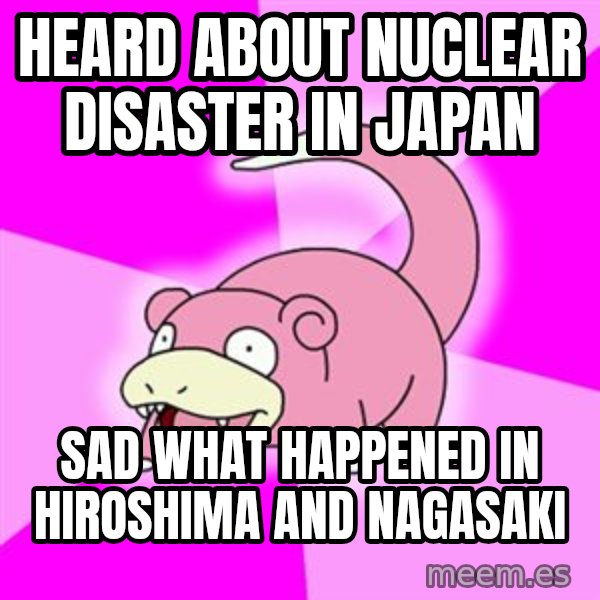 Slowpoke meme: Heard about nuclear disaster in japan / sad what happened in hiroshima and nagasaki