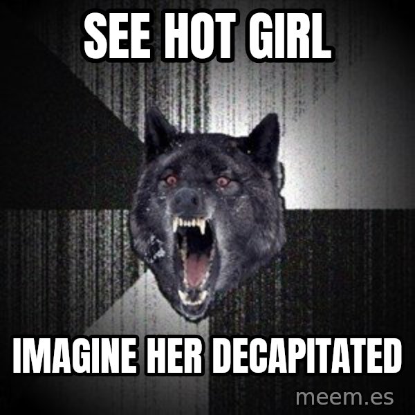 Insanity Wolf meme: see hot girl / imagine her decapitated