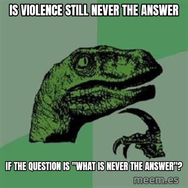 Philosoraptor meme: Is violence still never the answer / If the question is "What is never the answer"?