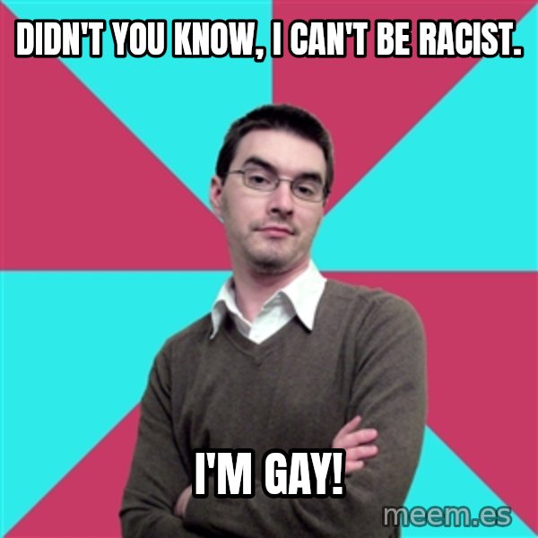 Privilege Denying Dude meme: DIDN'T YOU KNOW, I CAN'T BE RACIST. / I'M GAY!