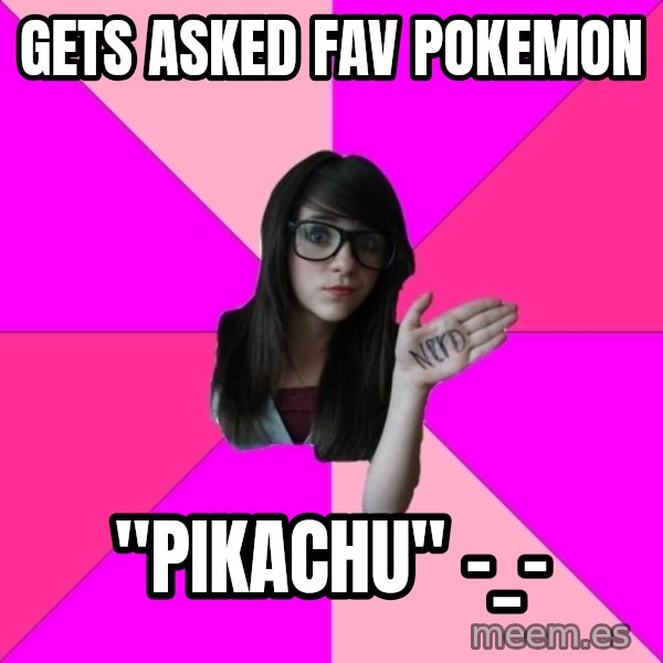 Idiot Nerd Girl meme: Gets asked fav pokemon / "pikachu" -_-
