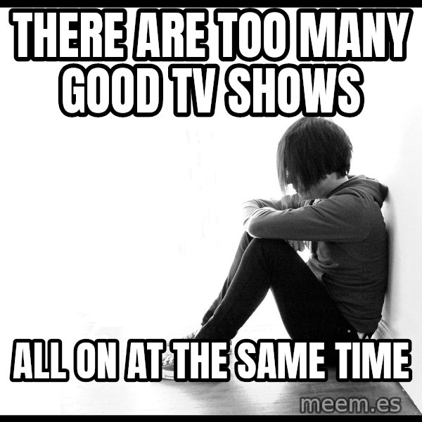 First World Problems meme: there are too many good tv shows / all on at the same time