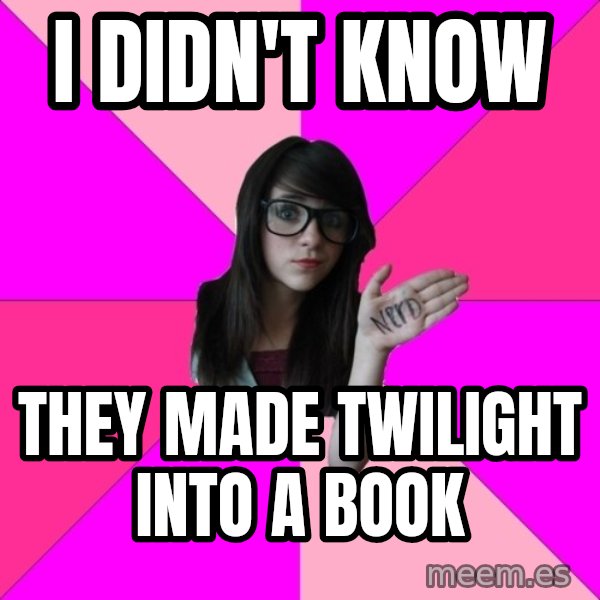 Idiot Nerd Girl meme: i DIdn't know / they made twilight into a book