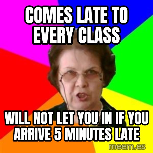 teacher meme: comes late to every class / will not let you in if you arrive 5 minutes late