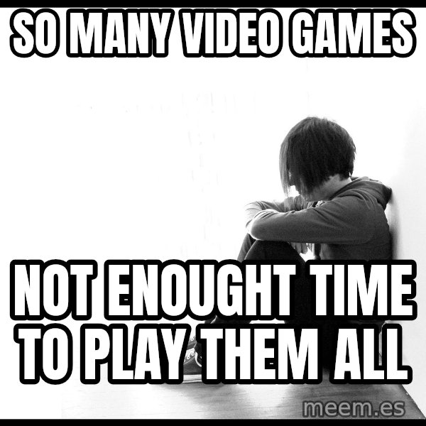 First World Problems meme: So many video games / not enought time to play them all