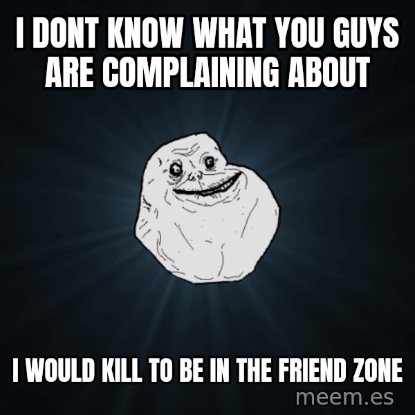 Forever Alone meme: i dont know what you guys are complaining about / i would kill to be in the friend zone