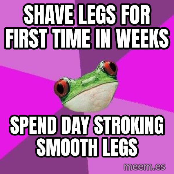 Foul Bachelorette Frog meme: SHAVE LEGS FOR FIRST TIME IN WEEKS / SPEND DAY STROKING SMOOTH LEGS