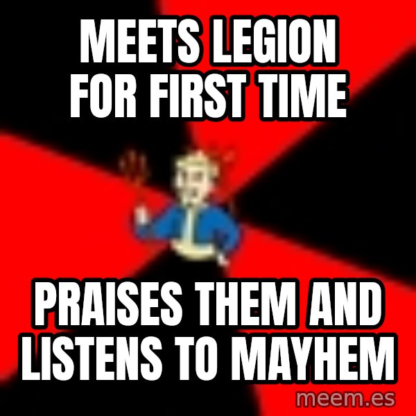 Fallout 3 meme: Meets legion for first time / praises them and listens to mayhem