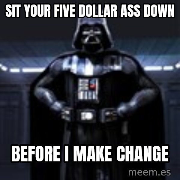 Darth Vader meme: sit your five dollar ass down / before i make change