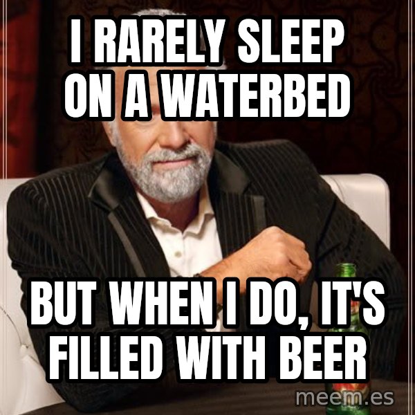The Most Interesting Man In The World meme: i rarely sleep on a waterbed / but when i do, it's filled with beer