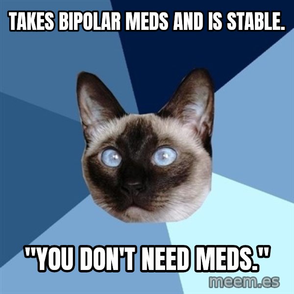 Chronic Illness Cat meme: takes bipolar meds and is stable. / "you don't need meds."