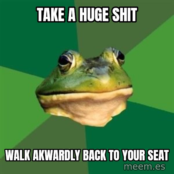 Foul Bachelor Frog meme: Take a huge shit / walk akwardly back to your seat