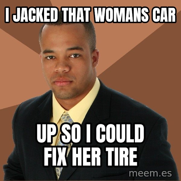 Successful Black Man meme: I jacked that womans car / up so I could fix her tire