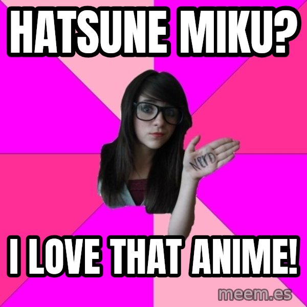 Idiot Nerd Girl meme: Hatsune miku? / i love that anime!