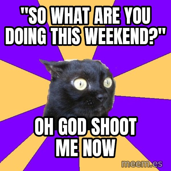 Anxiety Cat meme: "SO WHAT ARE YOU DOING THIS WEEKEND?" / OH GOD SHOOT ME NOW