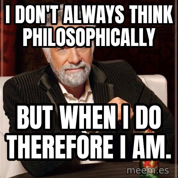The Most Interesting Man In The World meme: i don't always think philosophically / but when i do therefore i am.