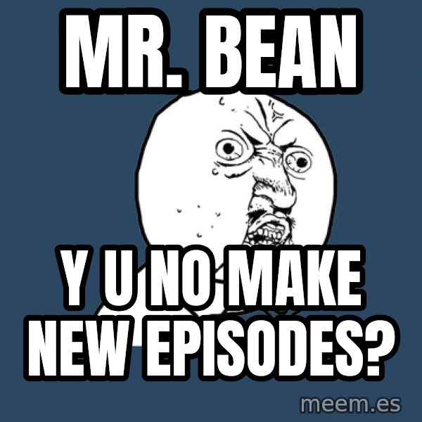Y U No meme: MR. BEAN / Y U No make new episodes?