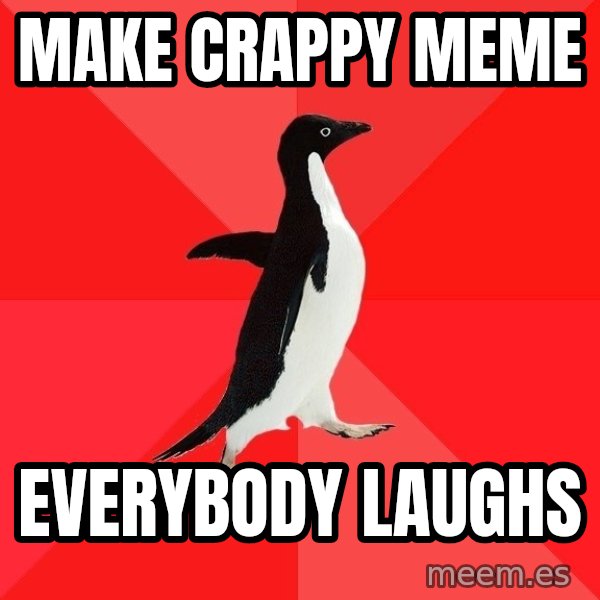 Socially Awesome Penguin meme: Make crappy meme / everybody laughs