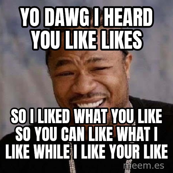 Yo Dawg meme: yo dawg I heard you like likes / so I liked what you like so you can like what I like while i like your like