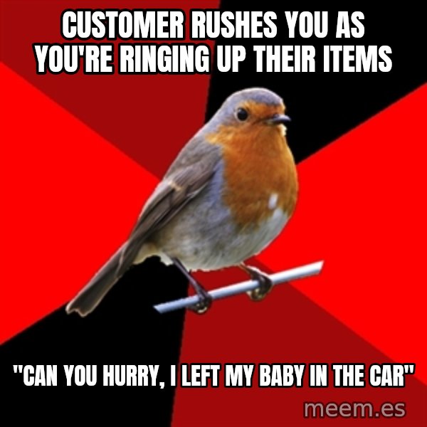Retail Robin meme: Customer rushes you as you're ringing up their items / "Can you hurry, i left my baby in the car"