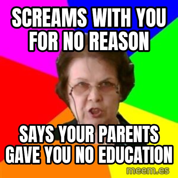 teacher meme: SCREAMS WITH YOU FOR NO REASON / SAYS YOUR PARENTS GAVE YOU NO EDUCATION