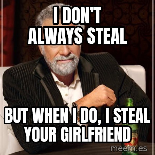 The Most Interesting Man In The World meme: I don’t always steal / but when I do, I steal your girlfriend