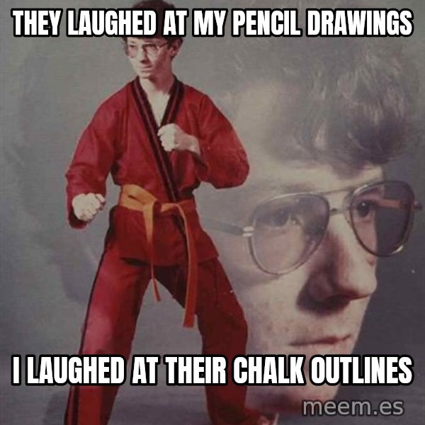 PTSD Karate Kyle meme: They laughed at my pencil drawings / i laughed at their chalk outlines