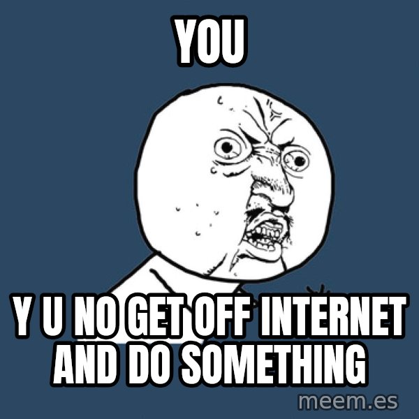 Y U No meme: YOU / y u no get off internet and do something