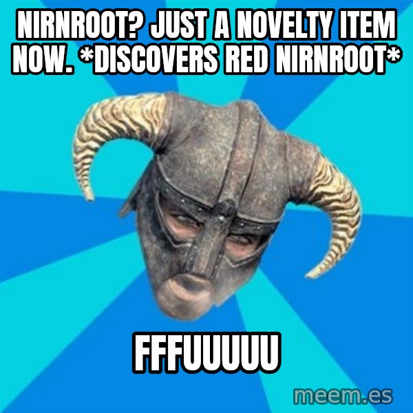 skyrim stan meme: Nirnroot? Just a novelty item Now. *discovers red nirnroot* / fffuuuuu