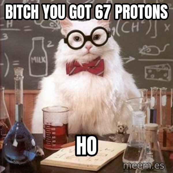 Chemistry Cat meme: BITCH YOU GOT 67 PROTONS / HO