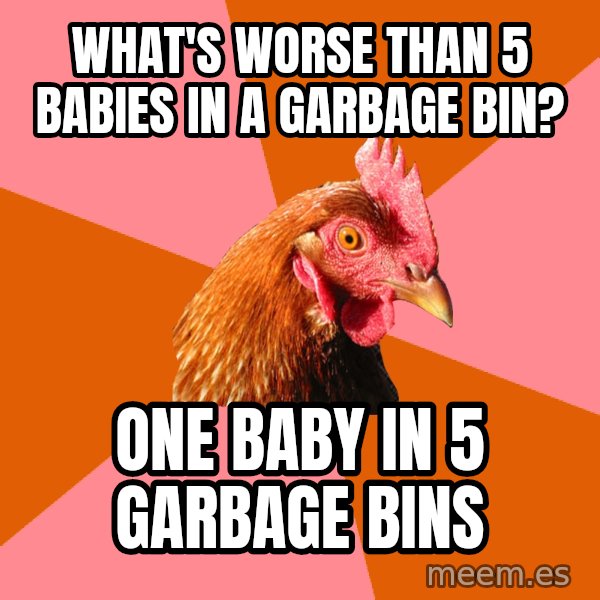 Anti Joke Chicken meme: what's worse than 5 babies in a garbage bin? / one baby in 5 garbage bins