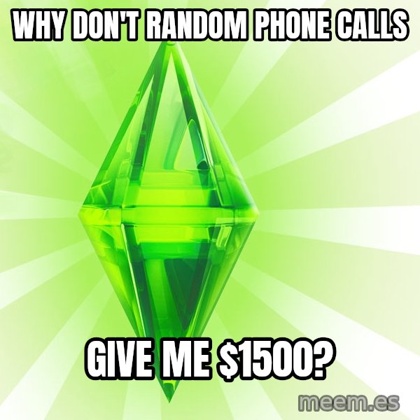 Sims meme: why don't random phone calls / give me $1500?